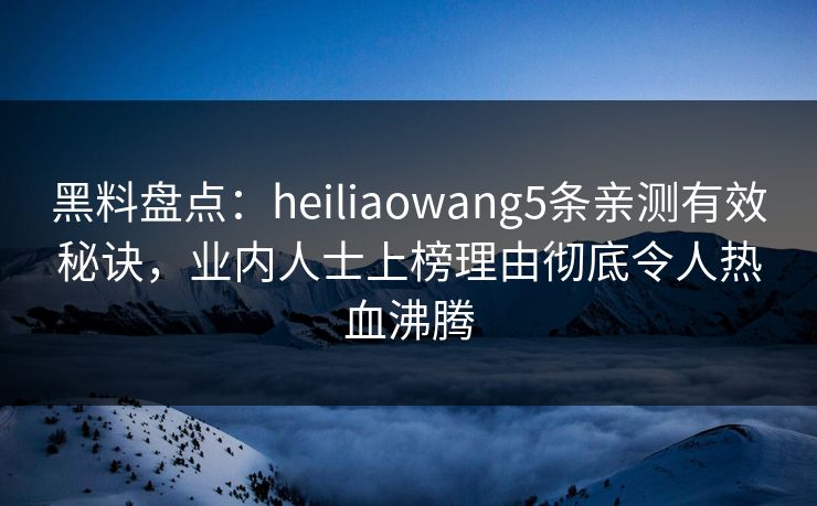 黑料盘点:heiliaowang5条亲测有效秘诀,业内人士上榜理由彻底令人热血沸腾