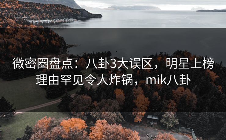 微密圈盘点:八卦3大误区,明星上榜理由罕见令人炸锅,mik八卦