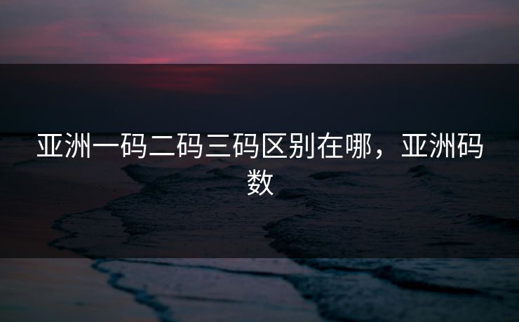 亚洲一码二码三码区别在哪,亚洲码数