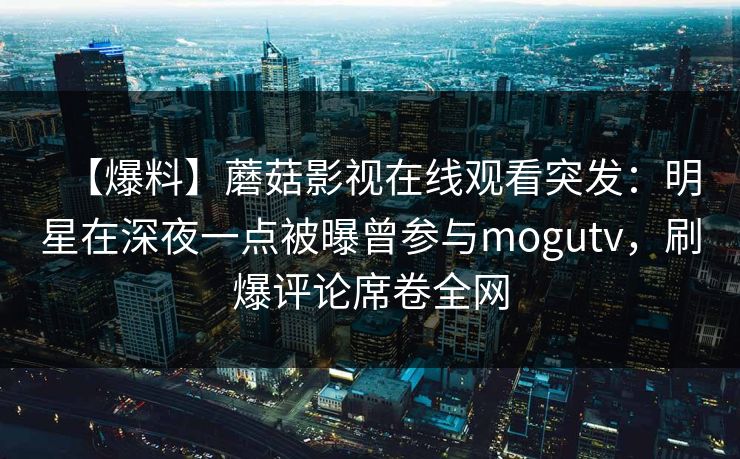 【爆料】蘑菇影视在线观看突发:明星在深夜一点被曝曾参与mogutv,刷爆评论席卷全网