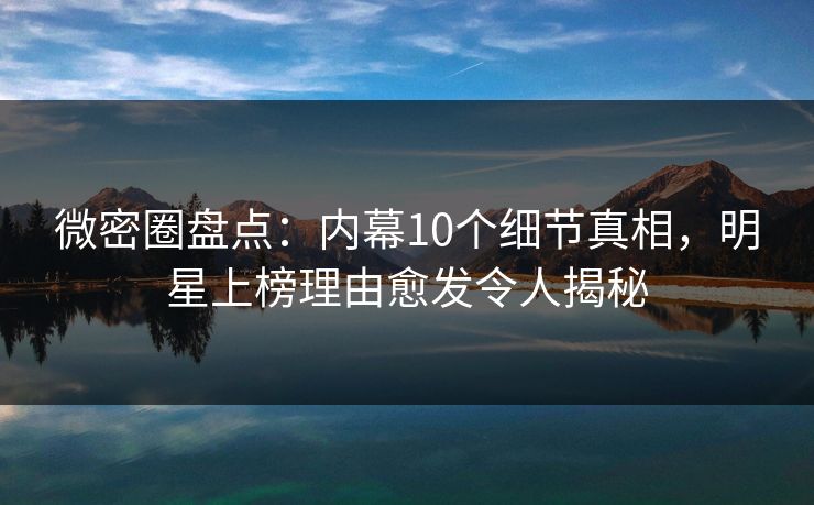 微密圈盘点:内幕10个细节真相,明星上榜理由愈发令人揭秘