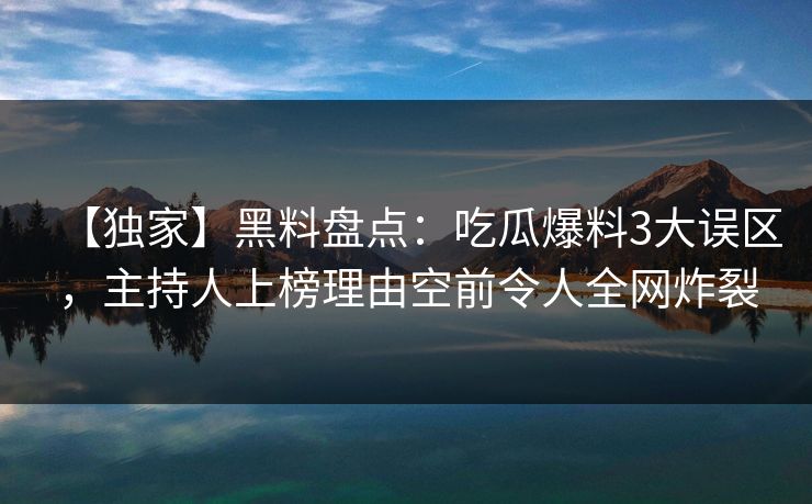 【独家】黑料盘点:吃瓜爆料3大误区,主持人上榜理由空前令人全网炸裂