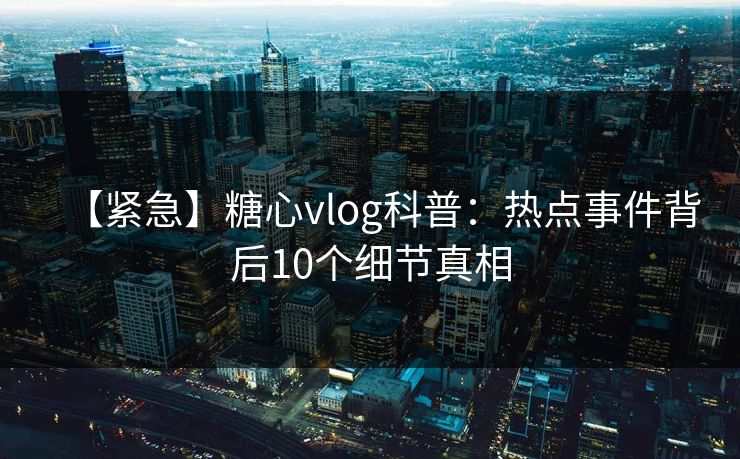 【紧急】糖心vlog科普：热点事件背后10个细节真相