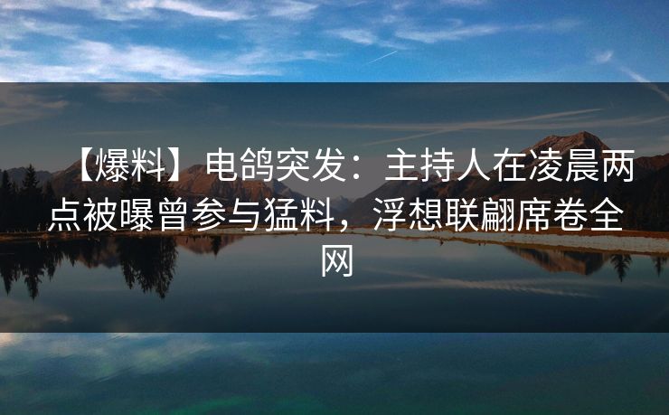 【爆料】电鸽突发：主持人在凌晨两点被曝曾参与猛料，浮想联翩席卷全网
