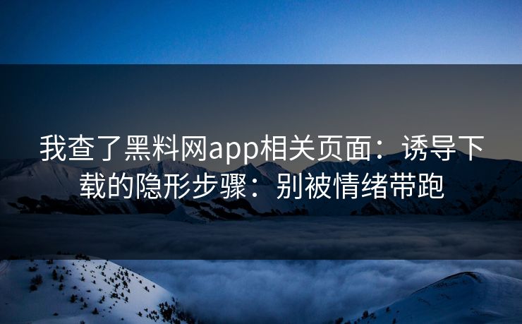 我查了黑料网app相关页面：诱导下载的隐形步骤：别被情绪带跑  第1张