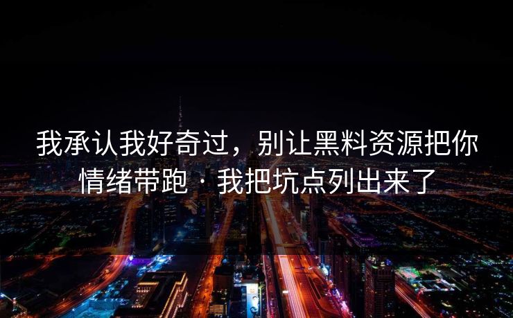 我承认我好奇过，别让黑料资源把你情绪带跑 · 我把坑点列出来了