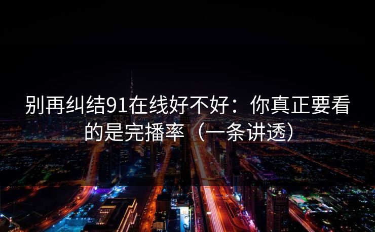 别再纠结91在线好不好：你真正要看的是完播率（一条讲透）