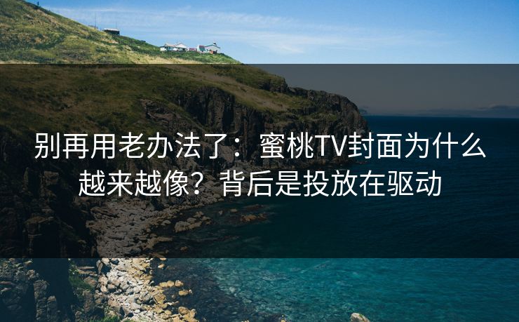 别再用老办法了：蜜桃TV封面为什么越来越像？背后是投放在驱动  第1张