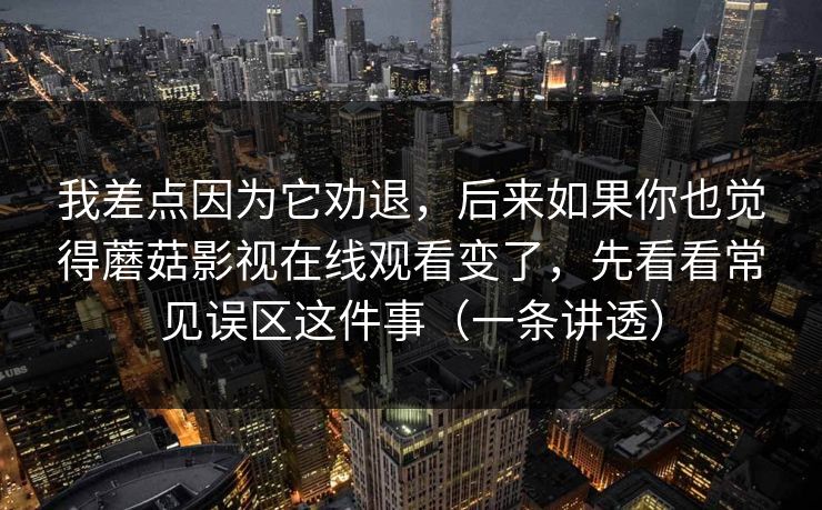 我差点因为它劝退，后来如果你也觉得蘑菇影视在线观看变了，先看看常见误区这件事（一条讲透）  第1张