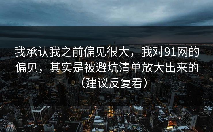 我承认我之前偏见很大，我对91网的偏见，其实是被避坑清单放大出来的（建议反复看）  第1张