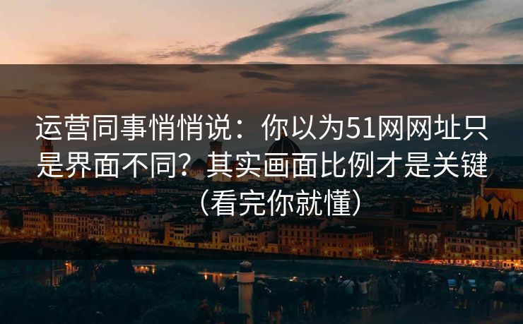 运营同事悄悄说：你以为51网网址只是界面不同？其实画面比例才是关键（看完你就懂）  第1张