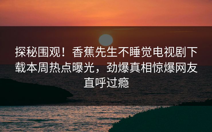 探秘围观！香蕉先生不睡觉电视剧下载本周热点曝光，劲爆真相惊爆网友直呼过瘾  第1张