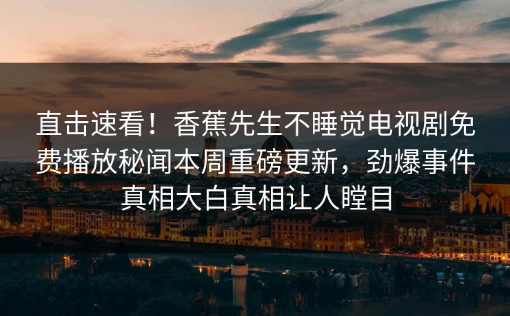 直击速看！香蕉先生不睡觉电视剧免费播放秘闻本周重磅更新，劲爆事件真相大白真相让人瞠目  第1张