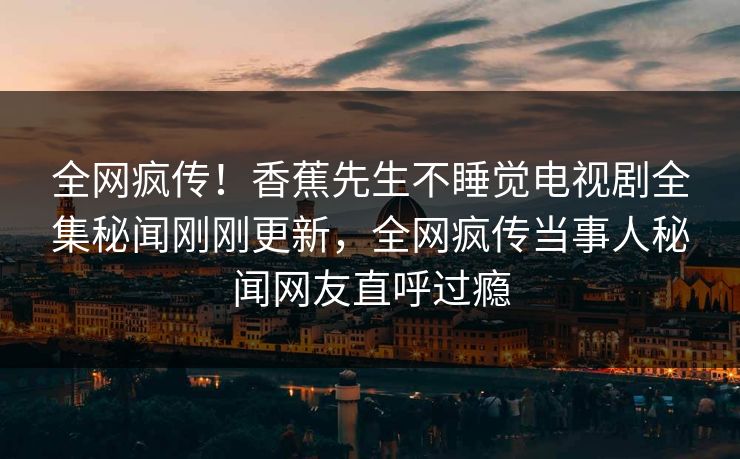 全网疯传！香蕉先生不睡觉电视剧全集秘闻刚刚更新，全网疯传当事人秘闻网友直呼过瘾  第1张