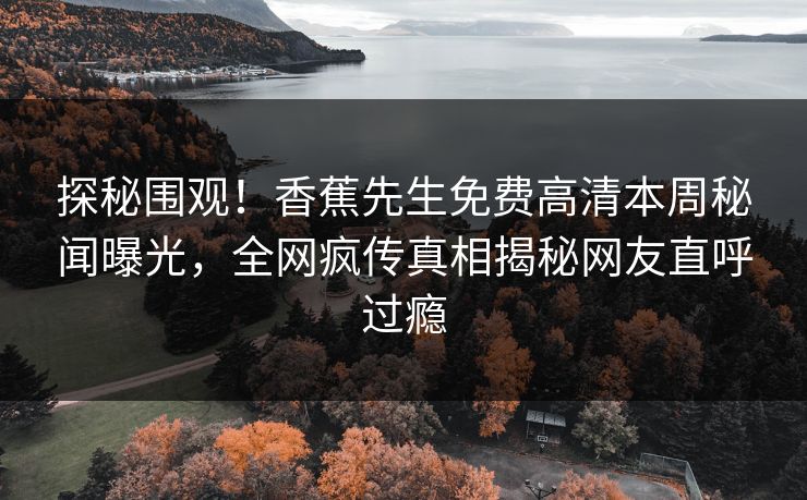 探秘围观！香蕉先生免费高清本周秘闻曝光，全网疯传真相揭秘网友直呼过瘾  第1张