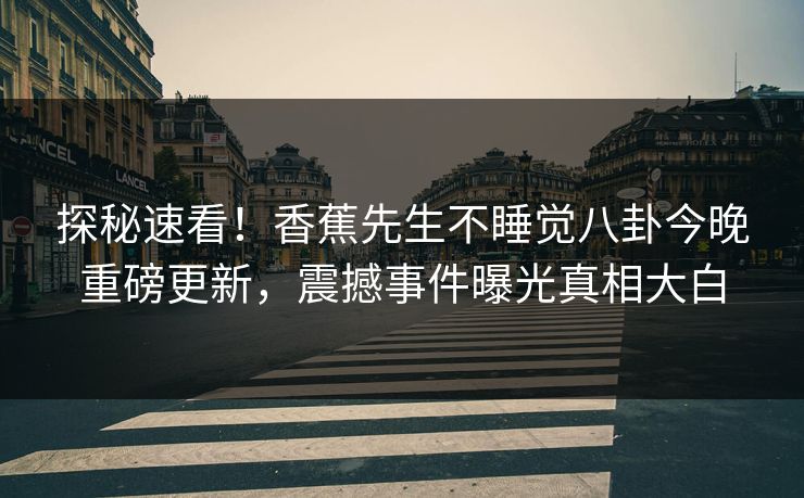 探秘速看！香蕉先生不睡觉八卦今晚重磅更新，震撼事件曝光真相大白  第1张