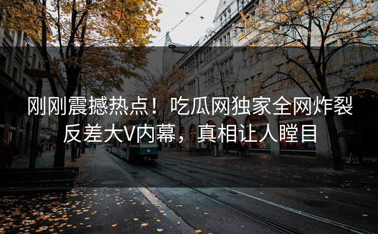 刚刚震撼热点！吃瓜网独家全网炸裂反差大V内幕，真相让人瞠目  第1张