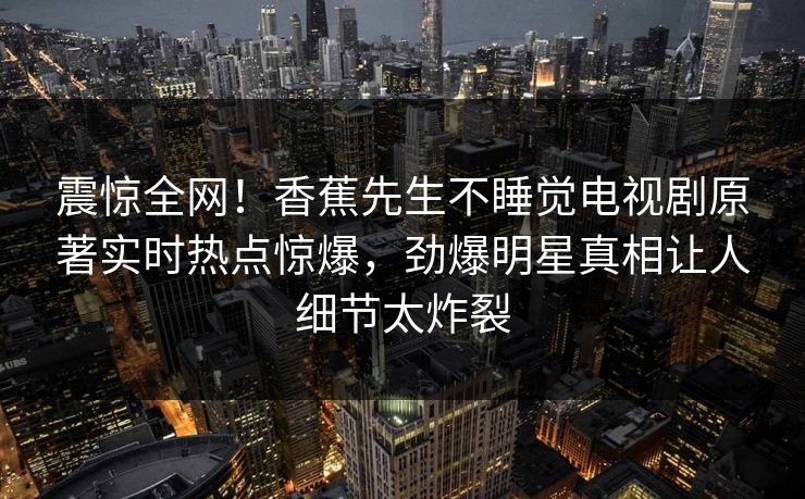 震惊全网！香蕉先生不睡觉电视剧原著实时热点惊爆，劲爆明星真相让人细节太炸裂  第1张