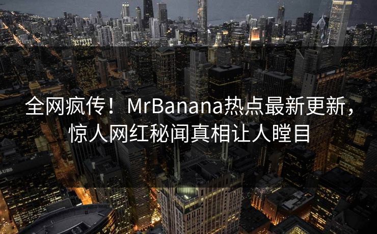 全网疯传！MrBanana热点最新更新，惊人网红秘闻真相让人瞠目  第1张