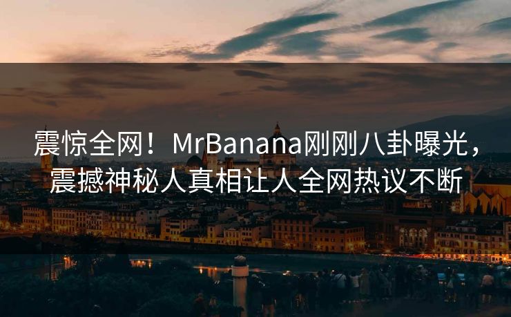 震惊全网！MrBanana刚刚八卦曝光，震撼神秘人真相让人全网热议不断  第1张