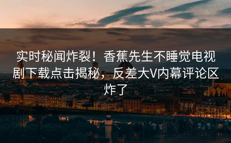 实时秘闻炸裂！香蕉先生不睡觉电视剧下载点击揭秘，反差大V内幕评论区炸了  第1张