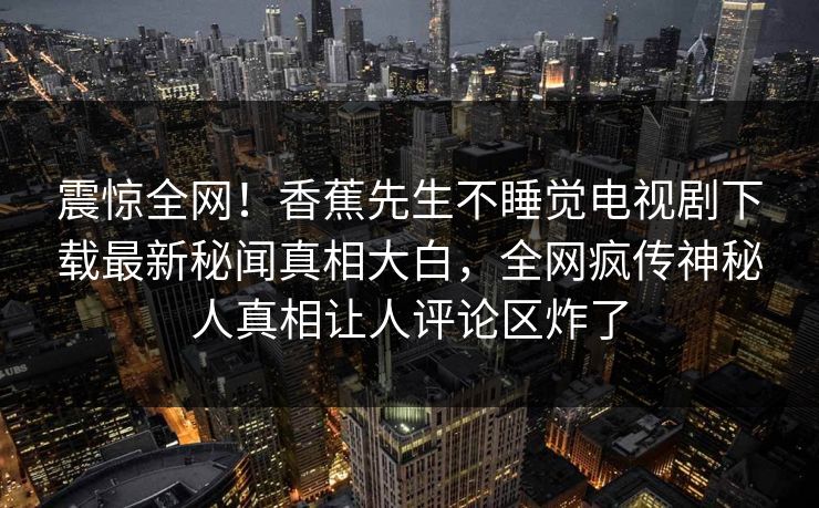 震惊全网！香蕉先生不睡觉电视剧下载最新秘闻真相大白，全网疯传神秘人真相让人评论区炸了  第1张