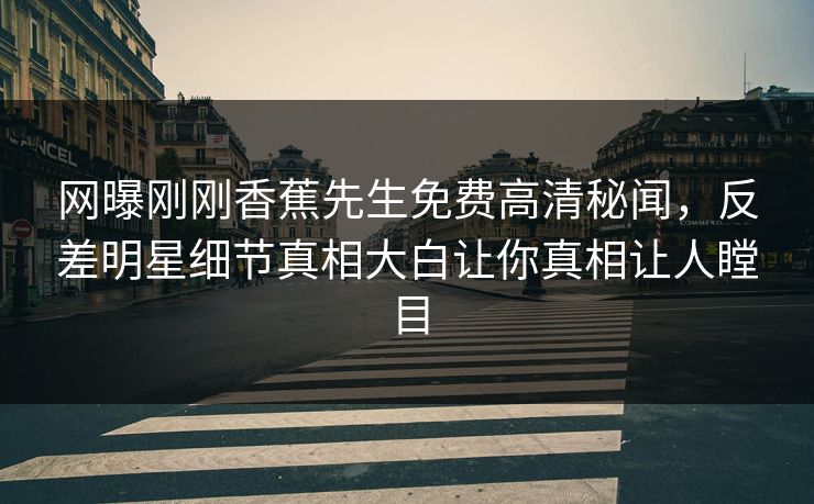 网曝刚刚香蕉先生免费高清秘闻，反差明星细节真相大白让你真相让人瞠目  第1张
