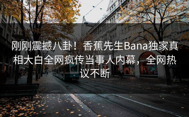 刚刚震撼八卦！香蕉先生Bana独家真相大白全网疯传当事人内幕，全网热议不断  第1张