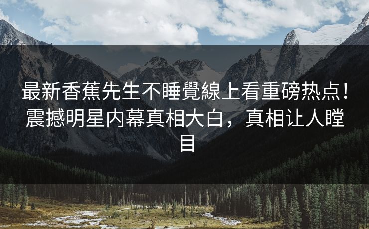 最新香蕉先生不睡覺線上看重磅热点！震撼明星内幕真相大白，真相让人瞠目  第1张