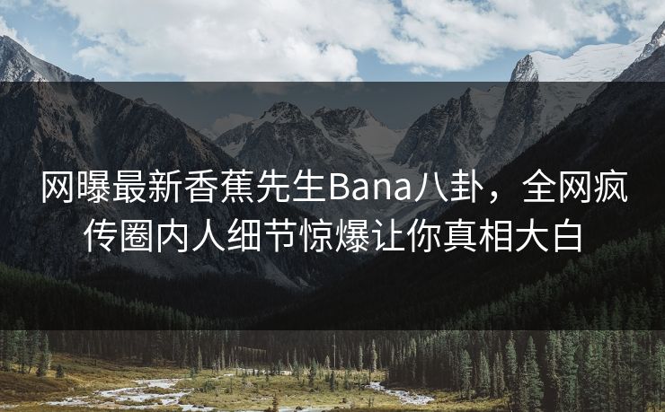 网曝最新香蕉先生Bana八卦，全网疯传圈内人细节惊爆让你真相大白  第1张