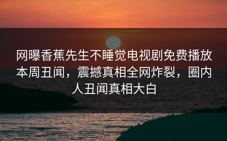网曝香蕉先生不睡觉电视剧免费播放本周丑闻，震撼真相全网炸裂，圈内人丑闻真相大白  第1张