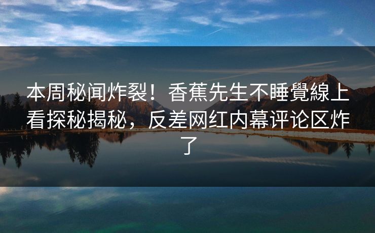 本周秘闻炸裂！香蕉先生不睡覺線上看探秘揭秘，反差网红内幕评论区炸了  第1张
