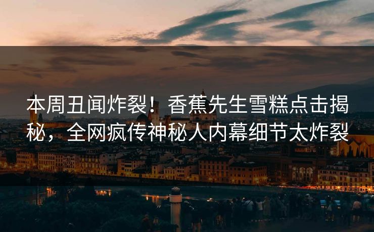 本周丑闻炸裂！香蕉先生雪糕点击揭秘，全网疯传神秘人内幕细节太炸裂  第1张