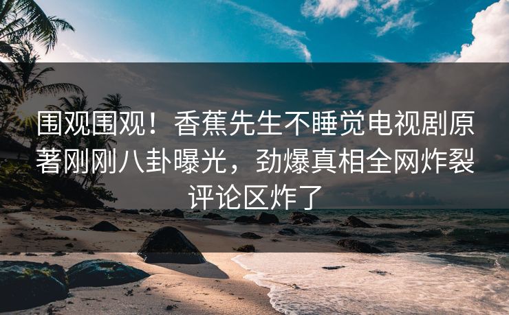 围观围观！香蕉先生不睡觉电视剧原著刚刚八卦曝光，劲爆真相全网炸裂评论区炸了  第1张