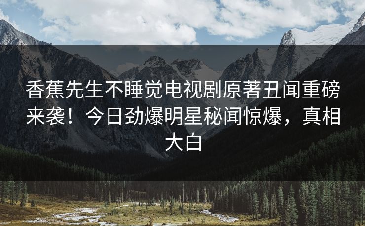 香蕉先生不睡觉电视剧原著丑闻重磅来袭！今日劲爆明星秘闻惊爆，真相大白  第1张