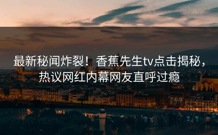 最新秘闻炸裂！香蕉先生tv点击揭秘，热议网红内幕网友直呼过瘾  第1张