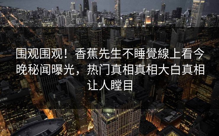 围观围观！香蕉先生不睡覺線上看今晚秘闻曝光，热门真相真相大白真相让人瞠目  第1张