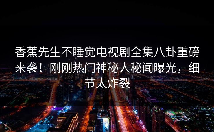 香蕉先生不睡觉电视剧全集八卦重磅来袭！刚刚热门神秘人秘闻曝光，细节太炸裂  第1张