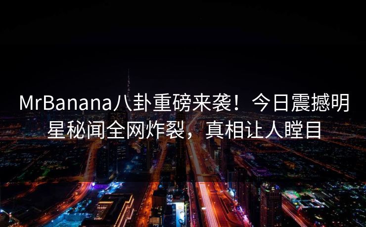 MrBanana八卦重磅来袭！今日震撼明星秘闻全网炸裂，真相让人瞠目
