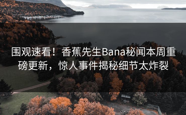 围观速看！香蕉先生Bana秘闻本周重磅更新，惊人事件揭秘细节太炸裂  第1张