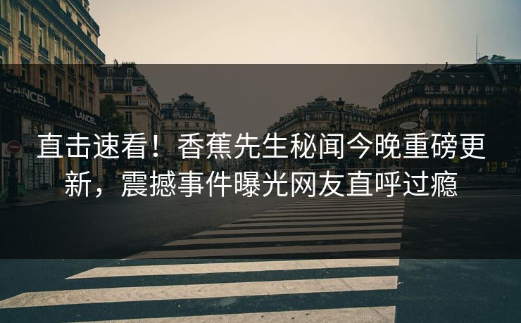 直击速看！香蕉先生秘闻今晚重磅更新，震撼事件曝光网友直呼过瘾  第1张