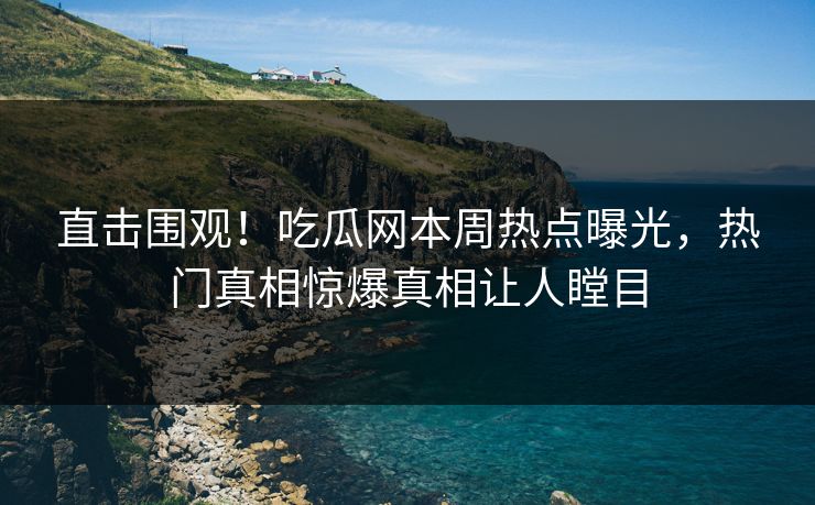 直击围观！吃瓜网本周热点曝光，热门真相惊爆真相让人瞠目  第1张