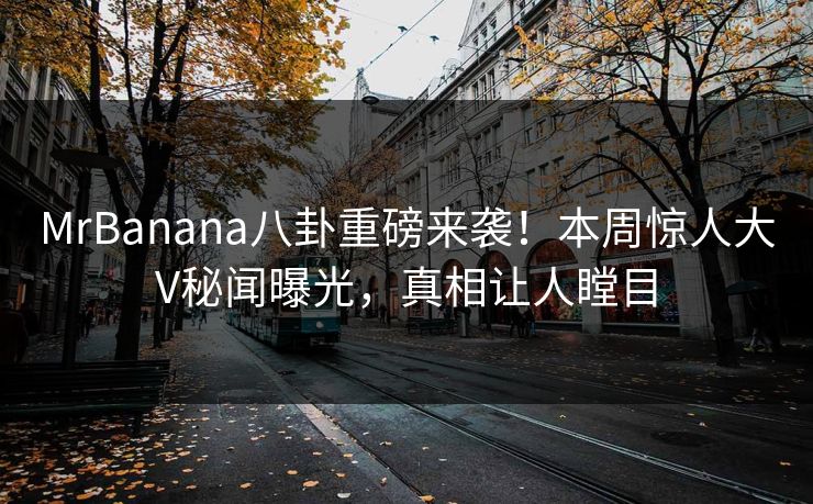 MrBanana八卦重磅来袭！本周惊人大V秘闻曝光，真相让人瞠目