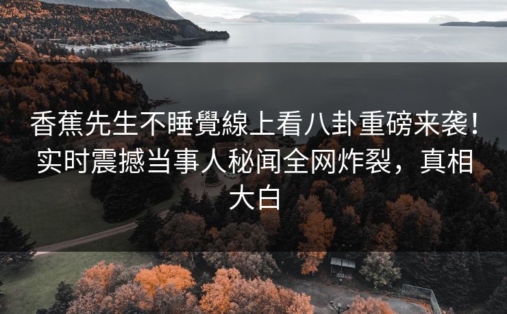 香蕉先生不睡覺線上看八卦重磅来袭！实时震撼当事人秘闻全网炸裂，真相大白
