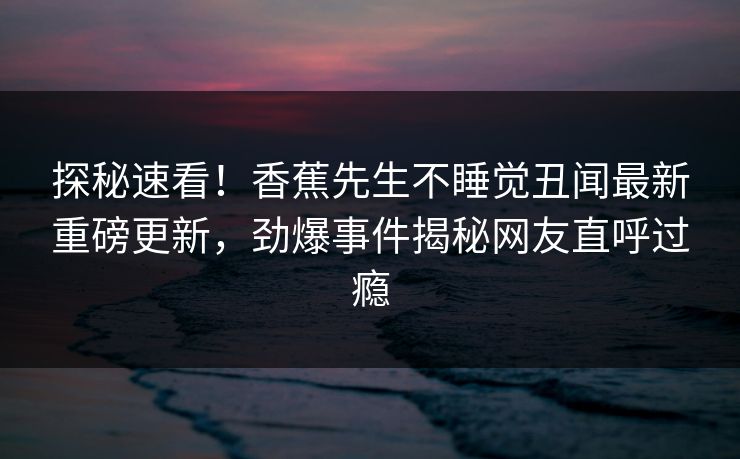 探秘速看！香蕉先生不睡觉丑闻最新重磅更新，劲爆事件揭秘网友直呼过瘾  第1张