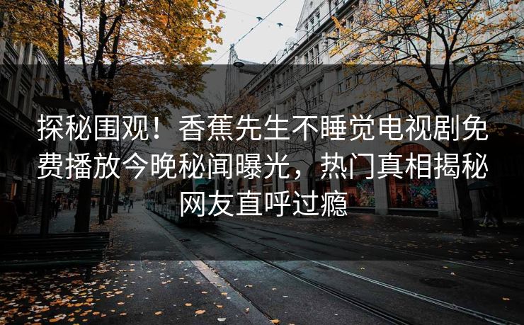 探秘围观！香蕉先生不睡觉电视剧免费播放今晚秘闻曝光，热门真相揭秘网友直呼过瘾