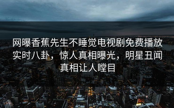 网曝香蕉先生不睡觉电视剧免费播放实时八卦，惊人真相曝光，明星丑闻真相让人瞠目