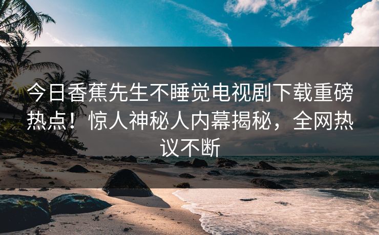 今日香蕉先生不睡觉电视剧下载重磅热点！惊人神秘人内幕揭秘，全网热议不断