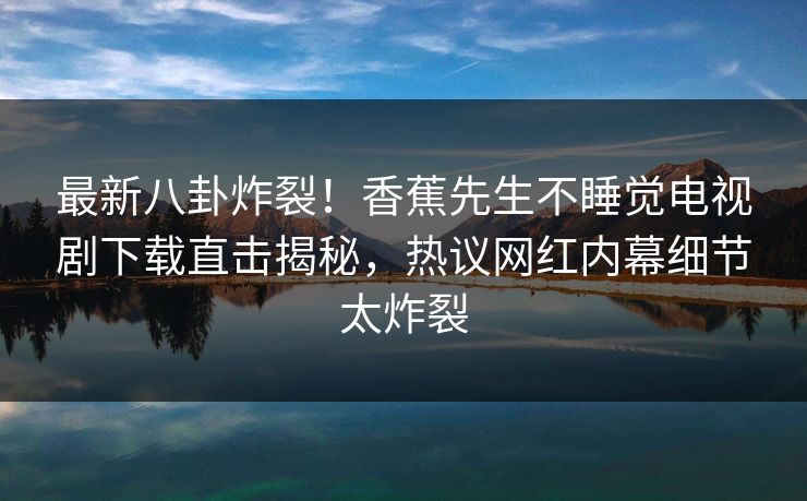 最新八卦炸裂！香蕉先生不睡觉电视剧下载直击揭秘，热议网红内幕细节太炸裂