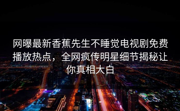 网曝最新香蕉先生不睡觉电视剧免费播放热点，全网疯传明星细节揭秘让你真相大白